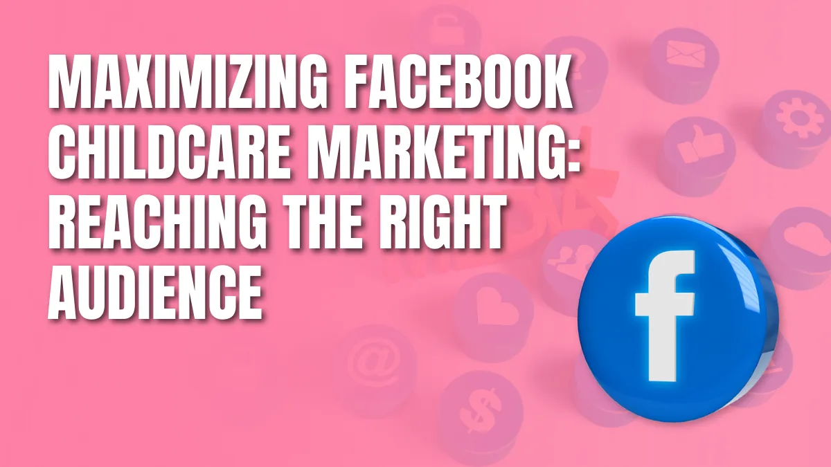 Maximizing Facebook Childcare Marketing_ Reaching the Right Audience